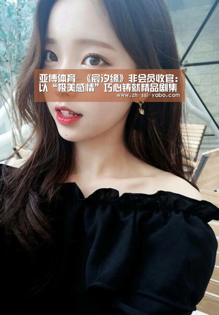 亚博体育-《宸汐缘》非会员收官:以“极美感情”巧心铸就精品剧集(图2) 亚博娱乐